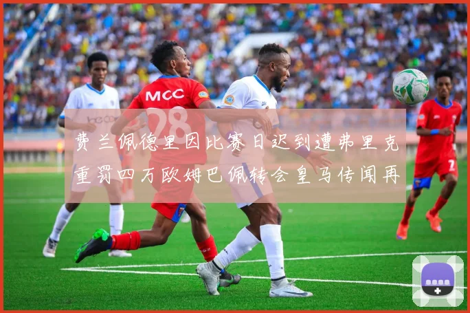 费兰佩德里因比赛日迟到遭弗里克重罚四万欧姆巴佩转会皇马传闻再起