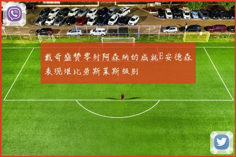 戴奇盛赞零封阿森纳的成就E安德森表现堪比劳斯莱斯级别