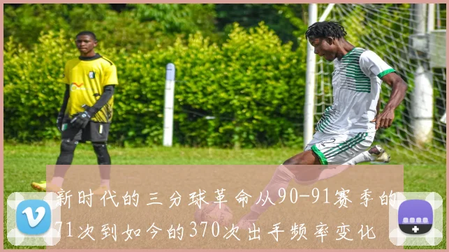 新时代的三分球革命从90-91赛季的71次到如今的370次出手频率变化