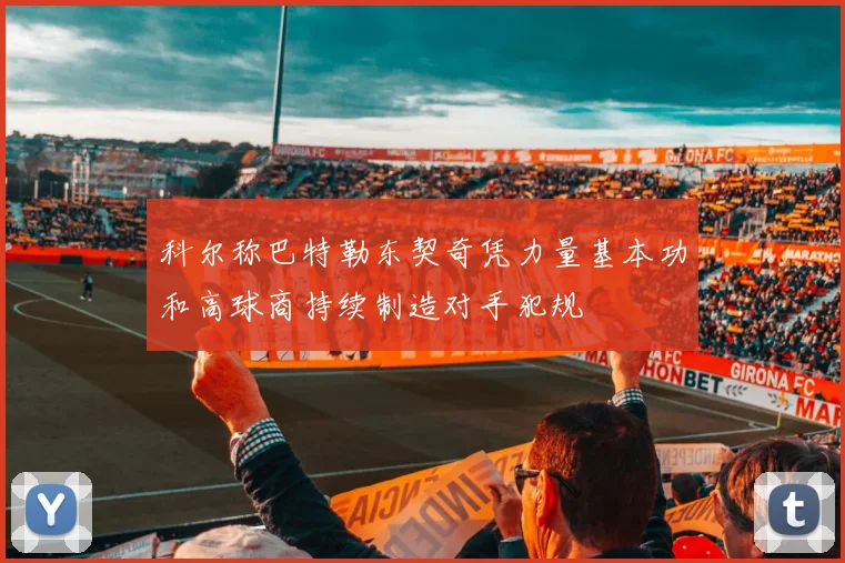 科尔称巴特勒东契奇凭力量基本功和高球商持续制造对手犯规