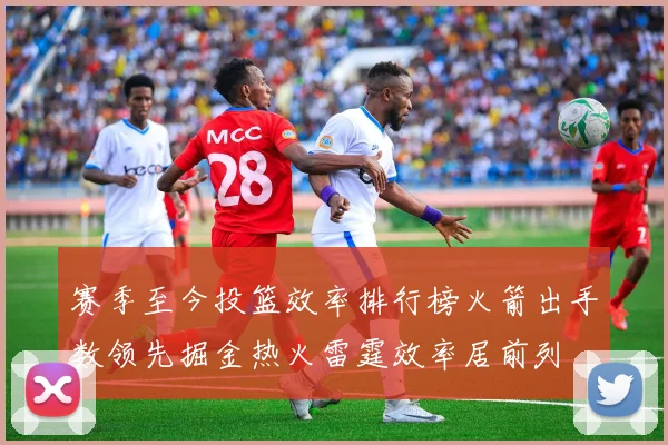 赛季至今投篮效率排行榜火箭出手数领先掘金热火雷霆效率居前列
