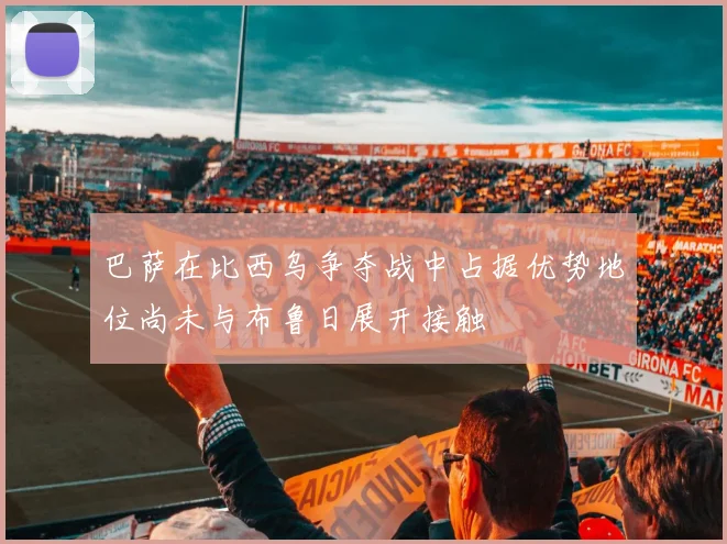 巴萨在比西乌争夺战中占据优势地位尚未与布鲁日展开接触