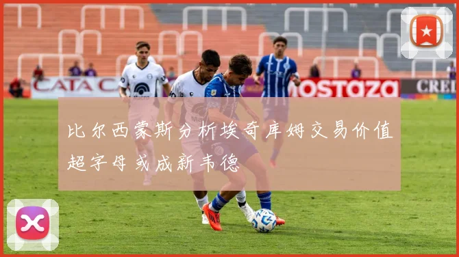 比尔西蒙斯分析埃奇库姆交易价值超字母或成新韦德