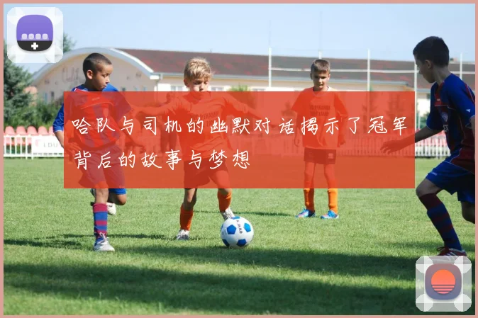 哈队与司机的幽默对话揭示了冠军背后的故事与梦想