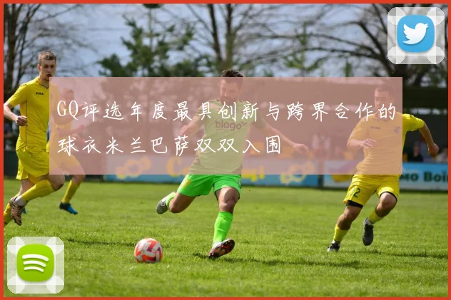 GQ评选年度最具创新与跨界合作的球衣米兰巴萨双双入围