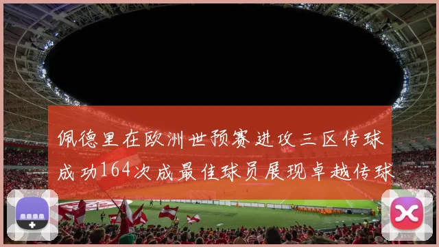 佩德里在欧洲世预赛进攻三区传球成功164次成最佳球员展现卓越传球能力