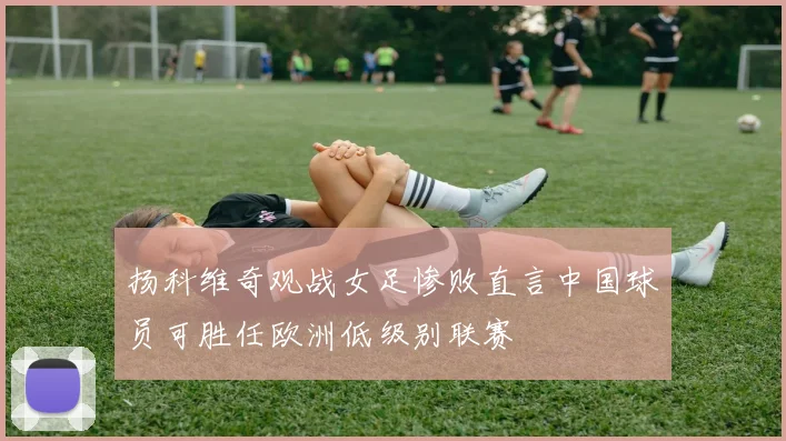 扬科维奇观战女足惨败直言中国球员可胜任欧洲低级别联赛