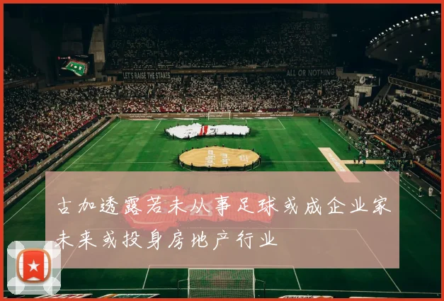 古加透露若未从事足球或成企业家未来或投身房地产行业