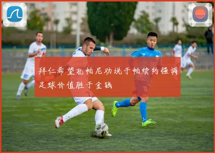 拜仁希望孔帕尼劝说于帕续约强调足球价值胜于金钱
