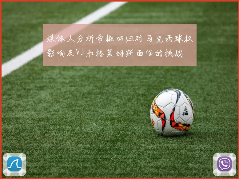媒体人分析帝椒回归对马克西球权影响及VJ和格莱姆斯面临的挑战