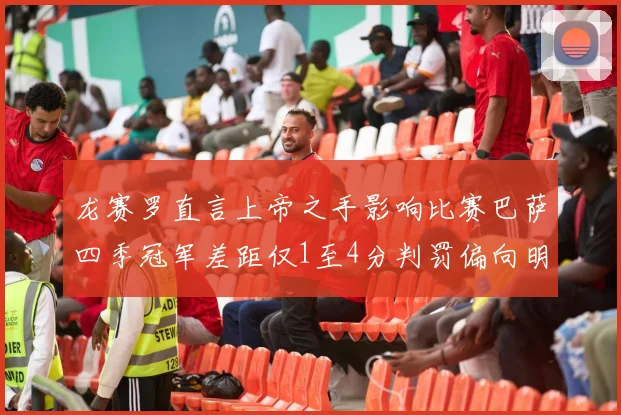 龙赛罗直言上帝之手影响比赛巴萨四季冠军差距仅1至4分判罚偏向明显