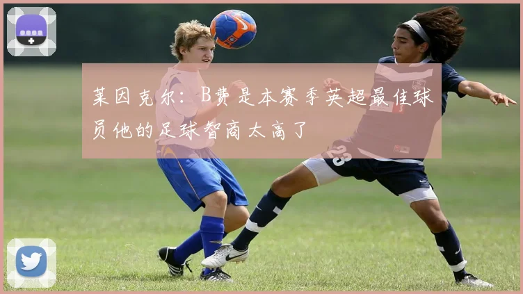 莱因克尔：B费是本赛季英超最佳球员他的足球智商太高了