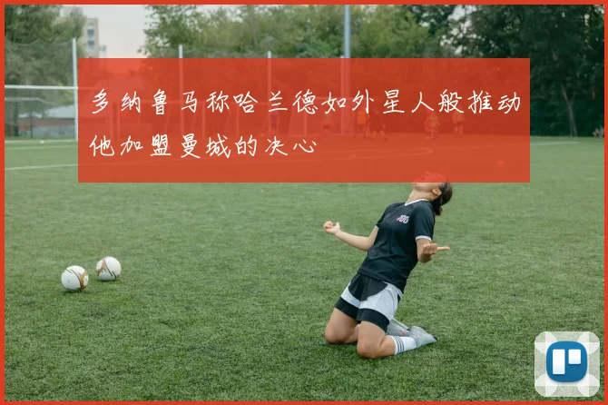 多纳鲁马称哈兰德如外星人般推动他加盟曼城的决心