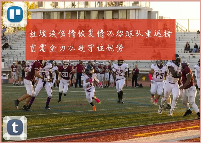 杜埃谈伤情恢复情况称球队重返榜首需全力以赴守住优势