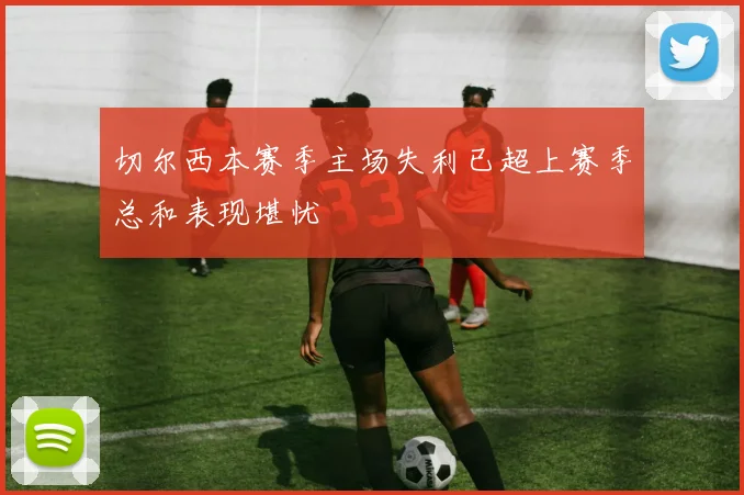 切尔西本赛季主场失利已超上赛季总和表现堪忧