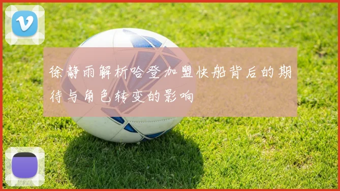 徐静雨解析哈登加盟快船背后的期待与角色转变的影响