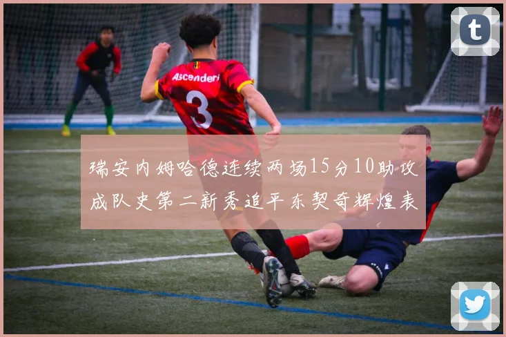 瑞安内姆哈德连续两场15分10助攻成队史第二新秀追平东契奇辉煌表现