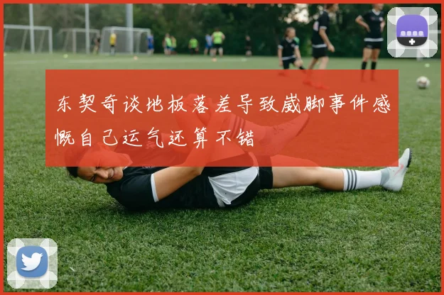 东契奇谈地板落差导致崴脚事件感慨自己运气还算不错