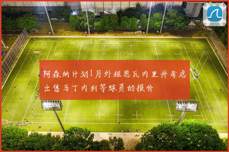 阿森纳计划1月外租恩瓦内里并考虑出售马丁内利等球员的报价