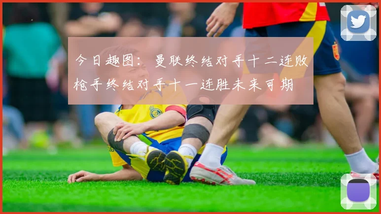 今日趣图：曼联终结对手十二连败枪手终结对手十一连胜未来可期