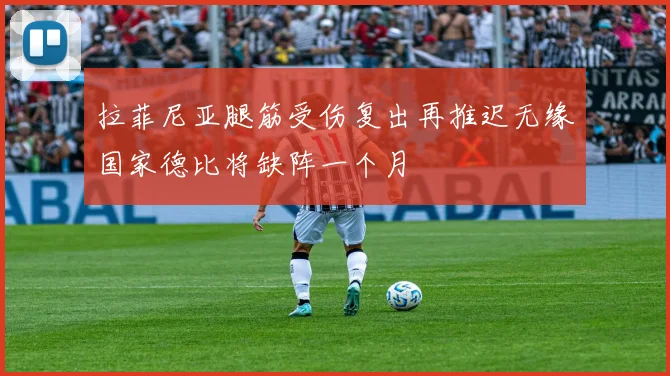 拉菲尼亚腿筋受伤复出再推迟无缘国家德比将缺阵一个月
