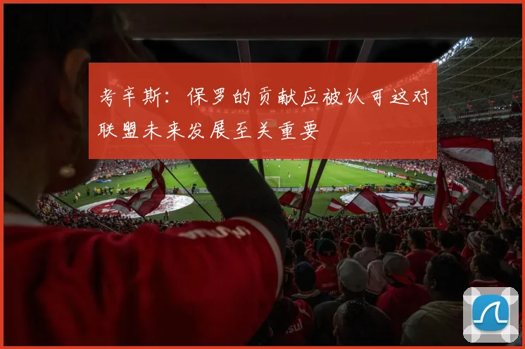 考辛斯：保罗的贡献应被认可这对联盟未来发展至关重要